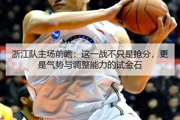 浙江队主场前瞻：这一战不只是抢分，更是气势与调整能力的试金石 | huatihui