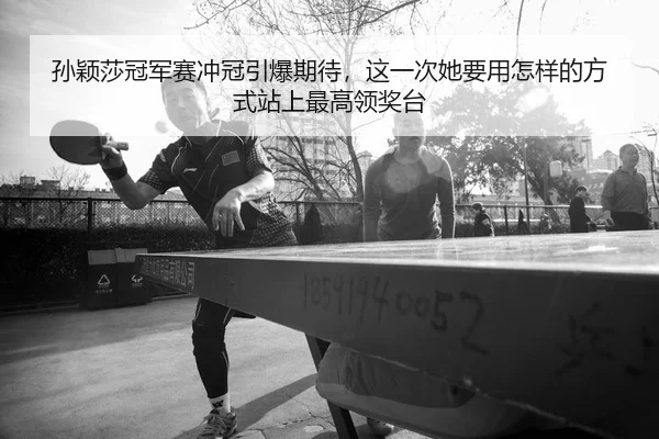 孙颖莎冠军赛冲冠引爆期待，这一次她要用怎样的方式站上最高领奖台 | huatihui